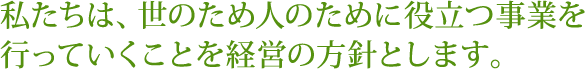 私たちは、世のため人のために役立つ事業を行っていくことを経営の方針とします。